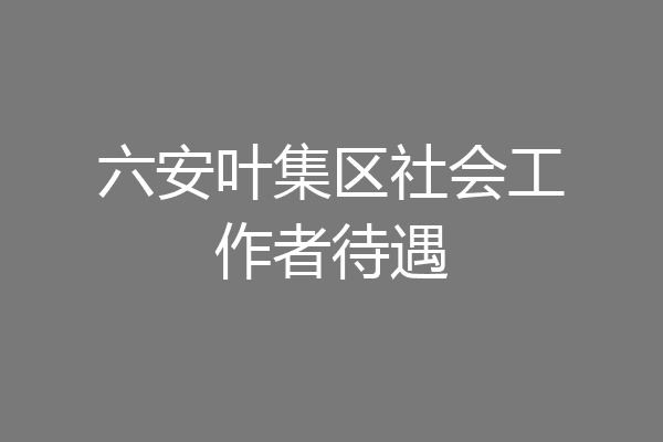 六安叶集区社会工作者待遇