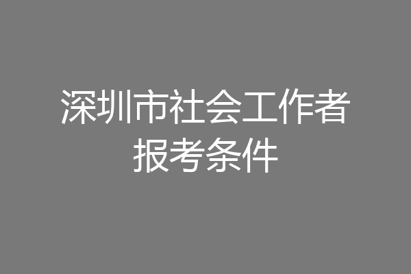 深圳市社会工作者报考条件