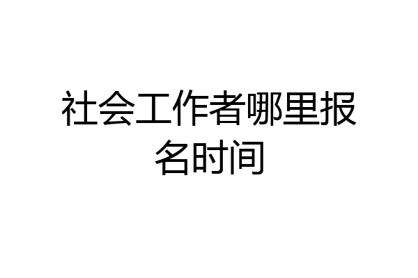 社会工作者哪里报名时间