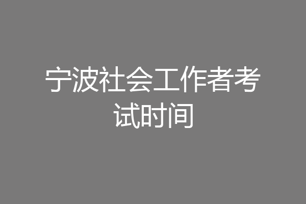 宁波社会工作者考试时间