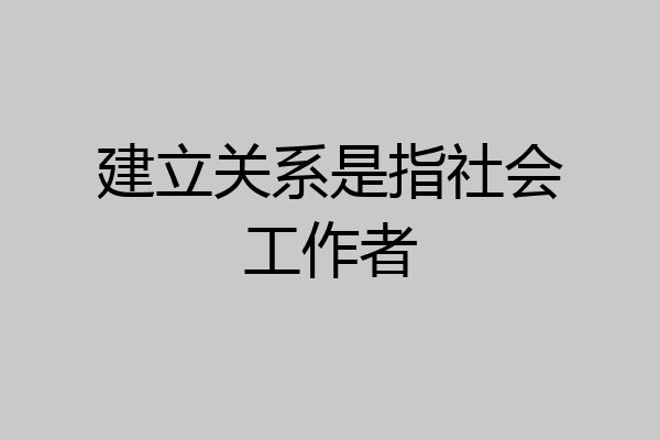 建立关系是指社会工作者