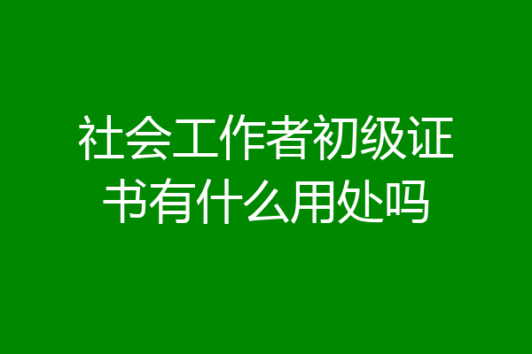 社会工作者初级证书有什么用处吗