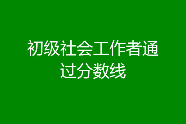 初级社会工作者通过分数线