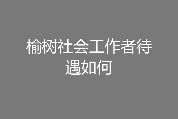 榆树社会工作者待遇如何