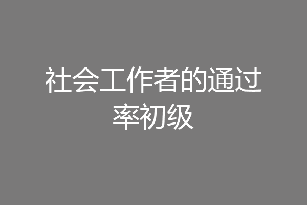 社会工作者的通过率初级