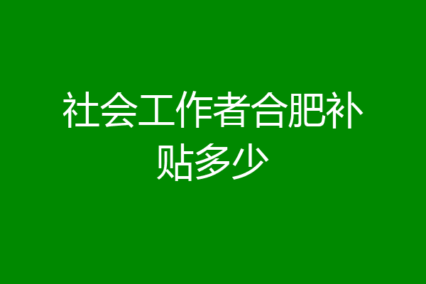 社会工作者合肥补贴多少