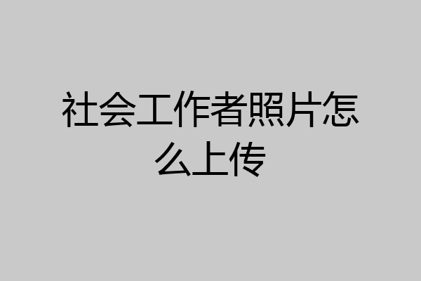 社会工作者照片怎么上传