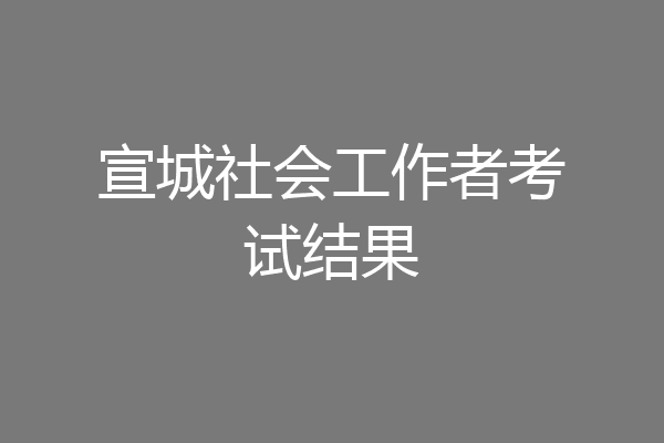 宣城社会工作者考试结果
