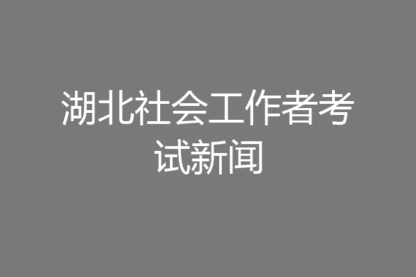 湖北社会工作者考试新闻