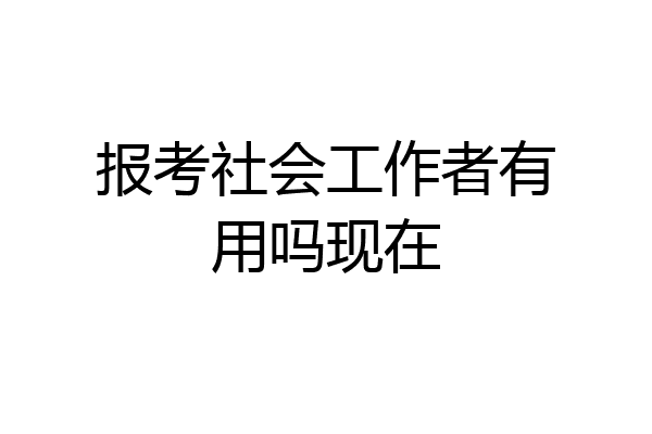 报考社会工作者有用吗现在