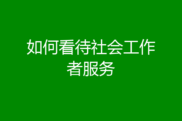 如何看待社会工作者服务