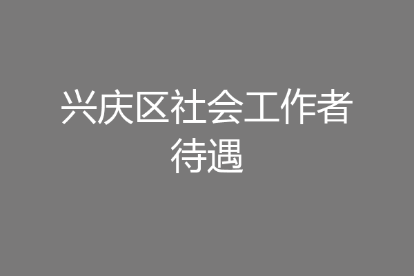 兴庆区社会工作者待遇