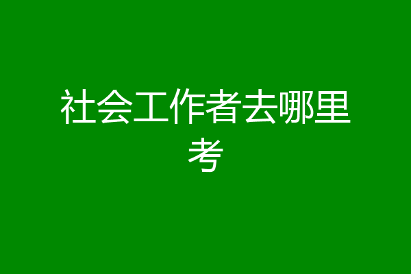 社会工作者去哪里考