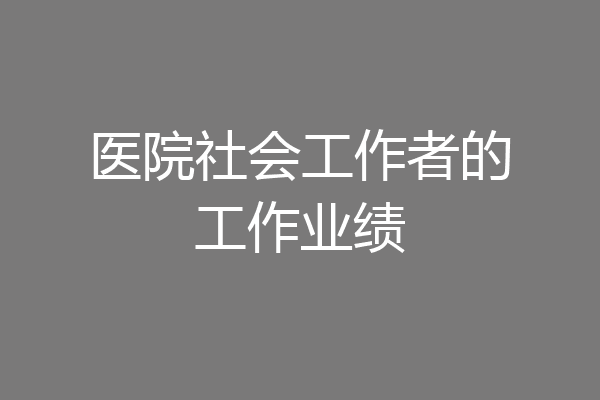 医院社会工作者的工作业绩
