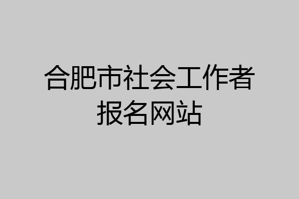 合肥市社会工作者报名网站