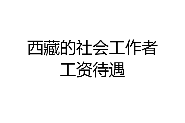 西藏的社会工作者工资待遇