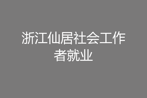 浙江仙居社会工作者就业