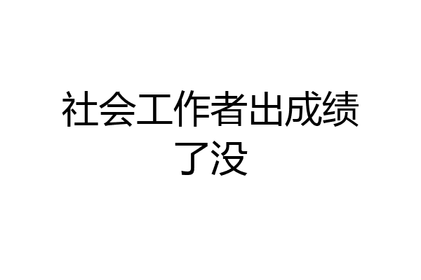 社会工作者出成绩了没