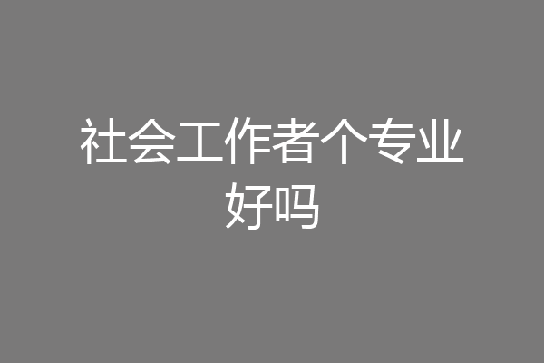 社会工作者个专业好吗