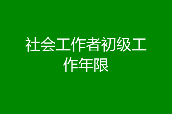 社会工作者初级工作年限