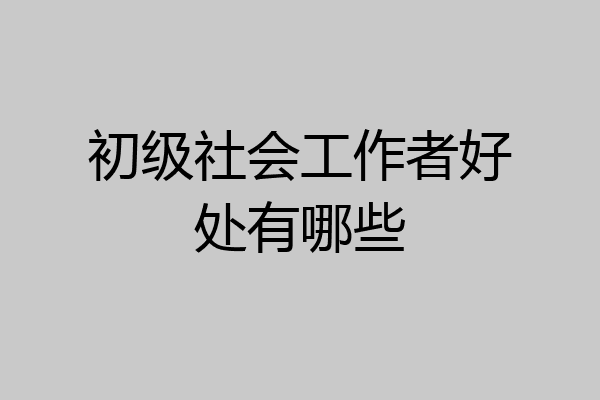 初级社会工作者好处有哪些
