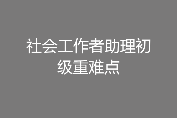 社会工作者助理初级重难点