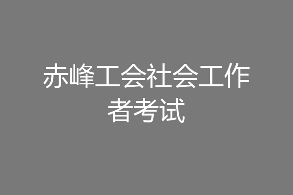 赤峰工会社会工作者考试