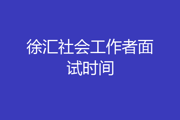 徐汇社会工作者面试时间