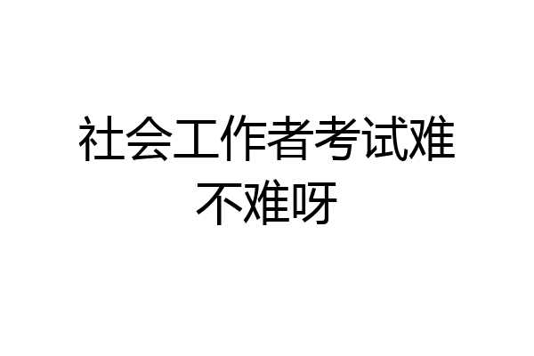 社会工作者考试难不难呀