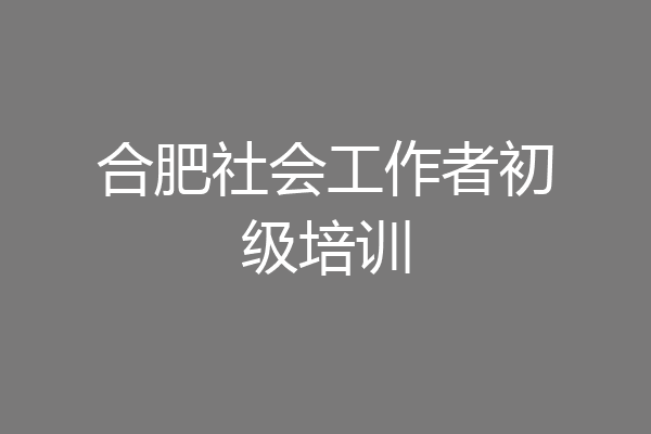 合肥社会工作者初级培训