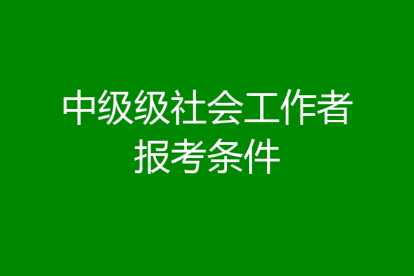中级级社会工作者报考条件
