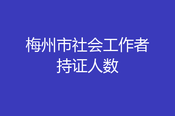 梅州市社会工作者持证人数