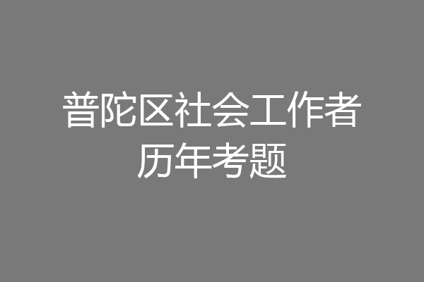 普陀区社会工作者历年考题