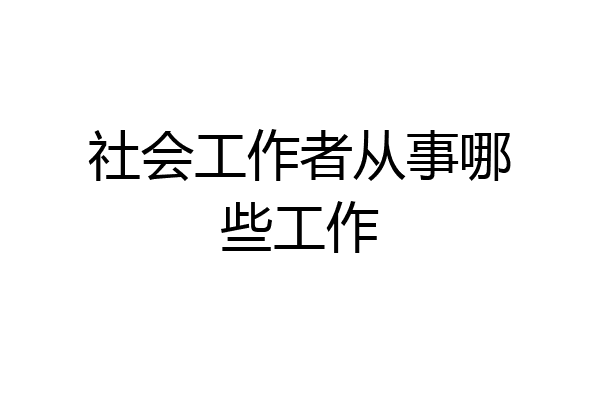 社会工作者从事哪些工作