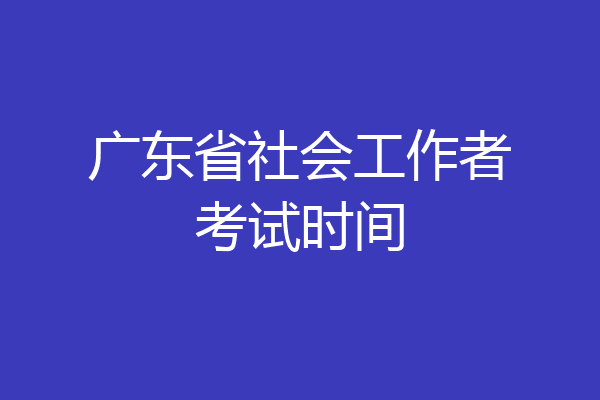 广东省社会工作者考试时间