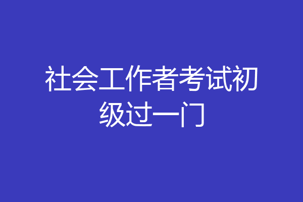 社会工作者考试初级过一门