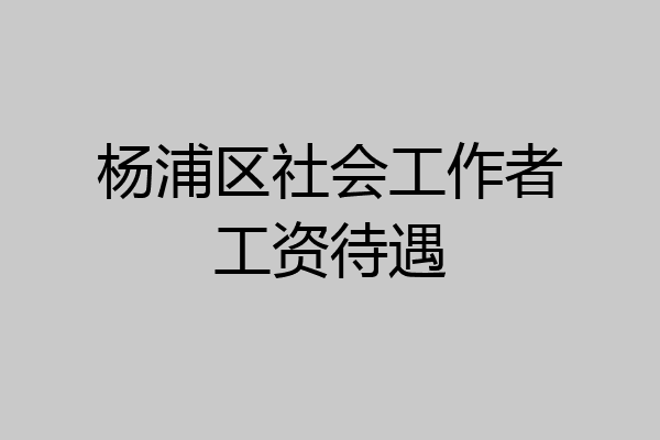 杨浦区社会工作者工资待遇