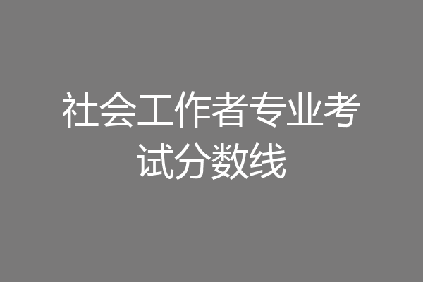 社会工作者专业考试分数线