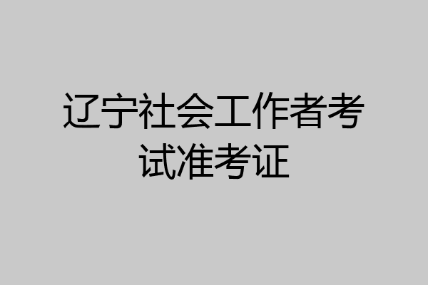 辽宁社会工作者考试准考证