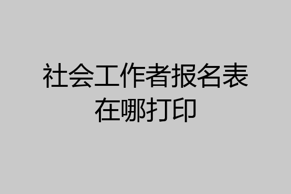 社会工作者报名表在哪打印
