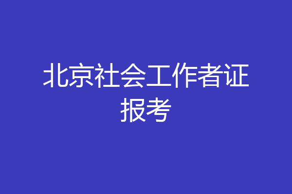 北京社会工作者证报考
