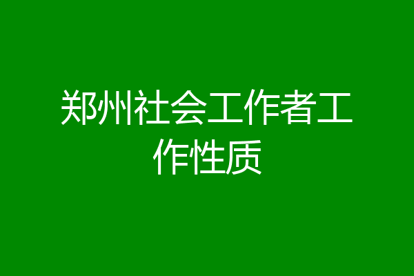 郑州社会工作者工作性质