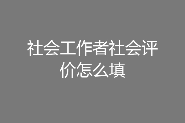 社会工作者社会评价怎么填