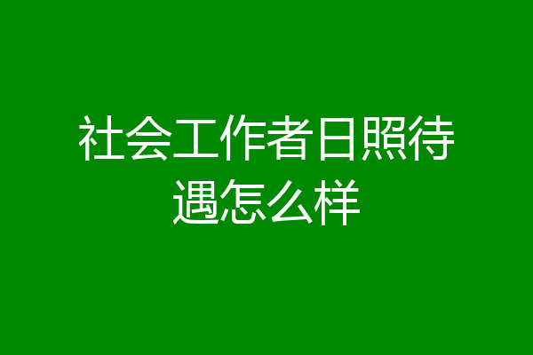 社会工作者日照待遇怎么样