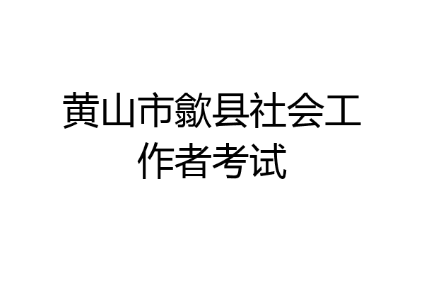 黄山市歙县社会工作者考试