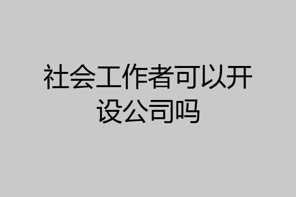 社会工作者可以开设公司吗