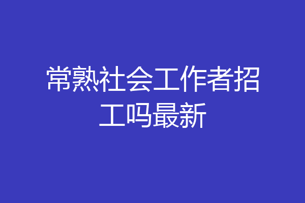 常熟社会工作者招工吗最新