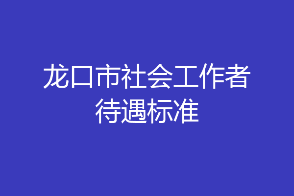 龙口市社会工作者待遇标准