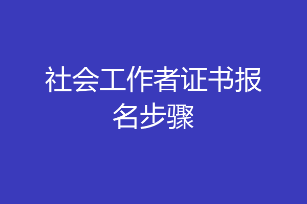 社会工作者证书报名步骤