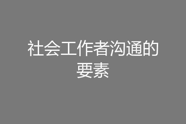 社会工作者沟通的要素